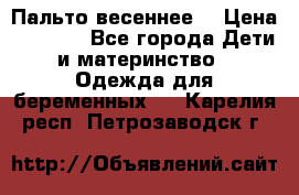 Пальто весеннее) › Цена ­ 2 000 - Все города Дети и материнство » Одежда для беременных   . Карелия респ.,Петрозаводск г.